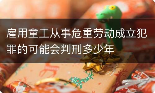 雇用童工从事危重劳动成立犯罪的可能会判刑多少年