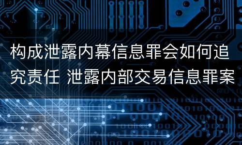 构成泄露内幕信息罪会如何追究责任 泄露内部交易信息罪案例