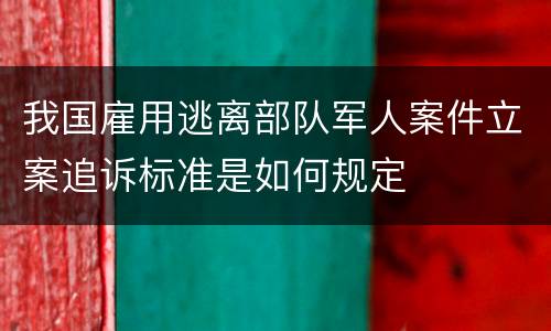 我国雇用逃离部队军人案件立案追诉标准是如何规定