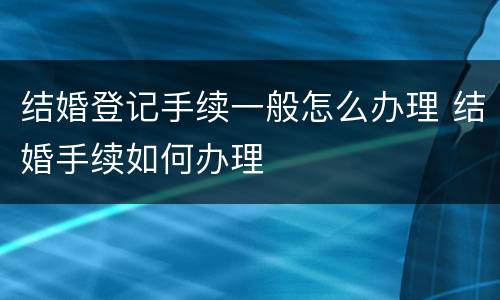 结婚登记手续一般怎么办理 结婚手续如何办理