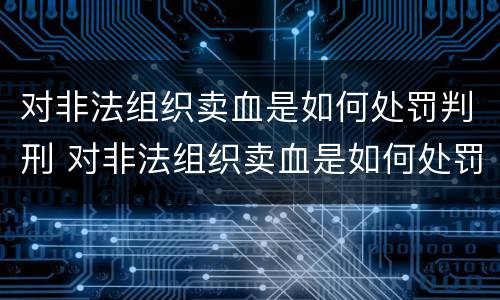 对非法组织卖血是如何处罚判刑 对非法组织卖血是如何处罚判刑的