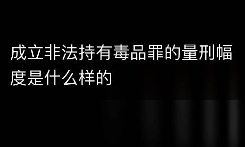 成立非法持有毒品罪的量刑幅度是什么样的