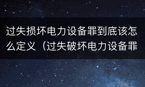 过失损坏电力设备罪到底该怎么定义（过失破坏电力设备罪追诉标准）