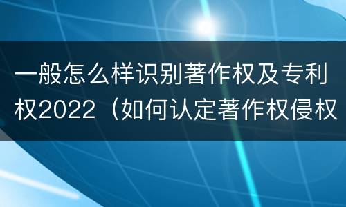 一般怎么样识别著作权及专利权2022（如何认定著作权侵权）