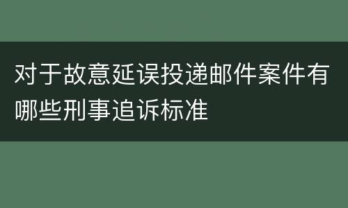 对于故意延误投递邮件案件有哪些刑事追诉标准