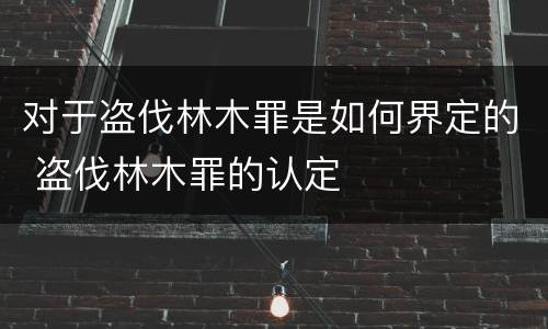 对于盗伐林木罪是如何界定的 盗伐林木罪的认定