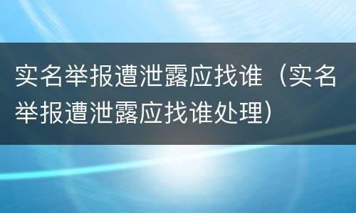 实名举报遭泄露应找谁（实名举报遭泄露应找谁处理）