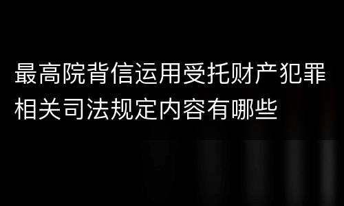 最高院背信运用受托财产犯罪相关司法规定内容有哪些