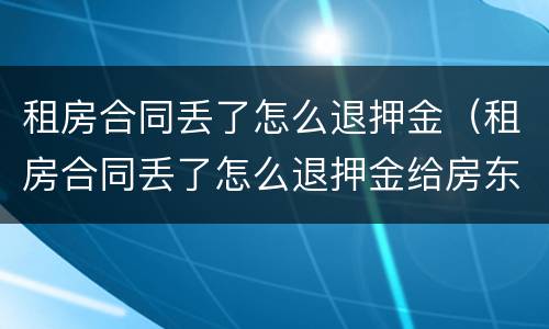 租房合同丢了怎么退押金（租房合同丢了怎么退押金给房东）