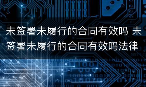 未签署未履行的合同有效吗 未签署未履行的合同有效吗法律