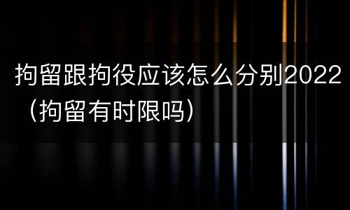 拘留跟拘役应该怎么分别2022（拘留有时限吗）