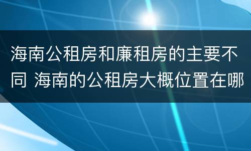 海南公租房和廉租房的主要不同 海南的公租房大概位置在哪里?