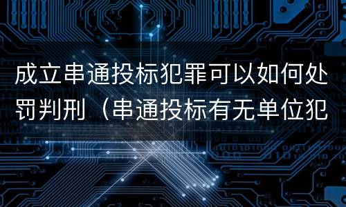 成立串通投标犯罪可以如何处罚判刑（串通投标有无单位犯罪）