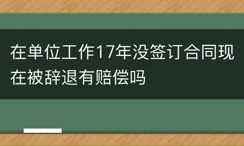 在单位工作17年没签订合同现在被辞退有赔偿吗