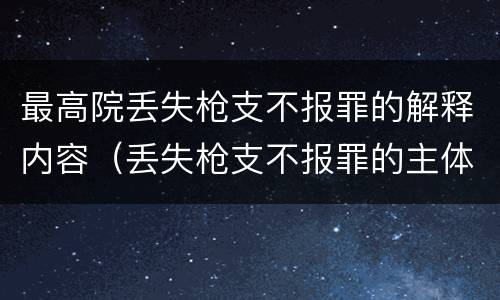 最高院丢失枪支不报罪的解释内容（丢失枪支不报罪的主体是什么）