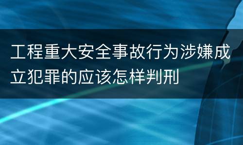 工程重大安全事故行为涉嫌成立犯罪的应该怎样判刑