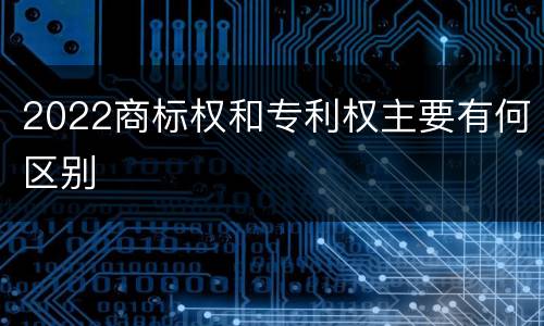 2022商标权和专利权主要有何区别