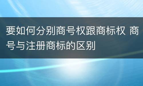 要如何分别商号权跟商标权 商号与注册商标的区别