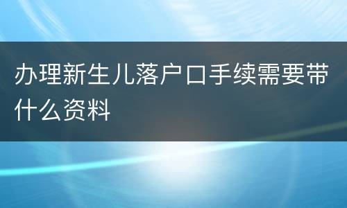 办理新生儿落户口手续需要带什么资料