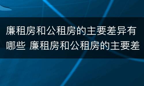 廉租房和公租房的主要差异有哪些 廉租房和公租房的主要差异有哪些原因