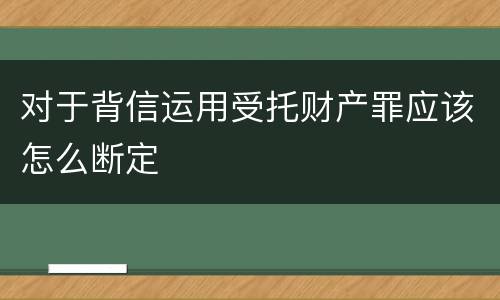 对于背信运用受托财产罪应该怎么断定