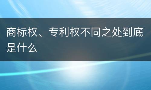 商标权、专利权不同之处到底是什么