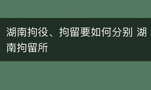 湖南拘役、拘留要如何分别 湖南拘留所