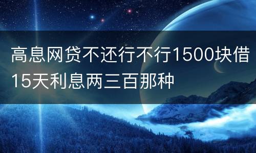 高息网贷不还行不行1500块借15天利息两三百那种