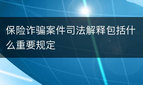 保险诈骗案件司法解释包括什么重要规定