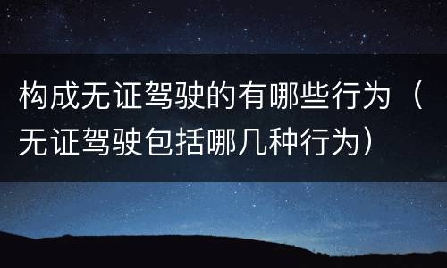 构成无证驾驶的有哪些行为（无证驾驶包括哪几种行为）