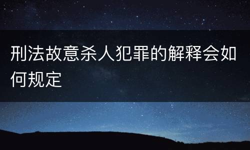 刑法故意杀人犯罪的解释会如何规定