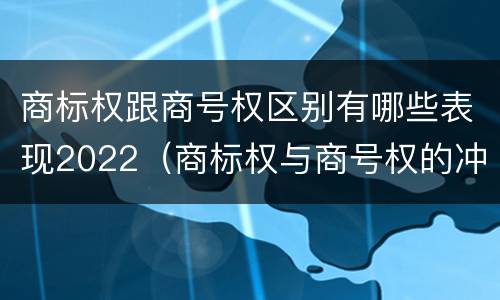 商标权跟商号权区别有哪些表现2022（商标权与商号权的冲突以及解决）