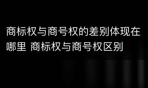 商标权与商号权的差别体现在哪里 商标权与商号权区别