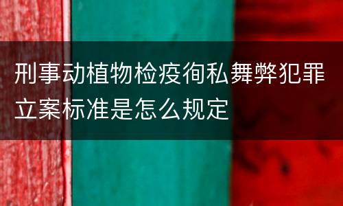 刑事动植物检疫徇私舞弊犯罪立案标准是怎么规定