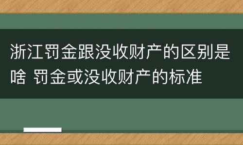 浙江罚金跟没收财产的区别是啥 罚金或没收财产的标准