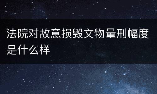 法院对故意损毁文物量刑幅度是什么样