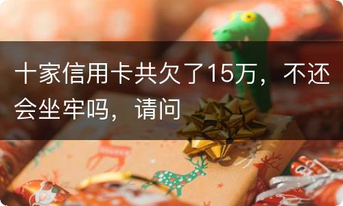 十家信用卡共欠了15万，不还会坐牢吗，请问