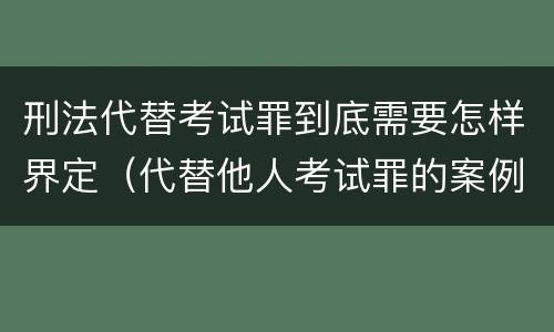 刑法代替考试罪到底需要怎样界定（代替他人考试罪的案例分析）