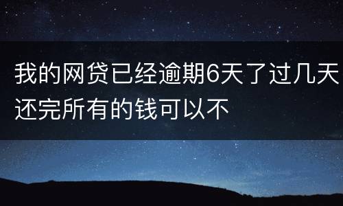 我的网贷已经逾期6天了过几天还完所有的钱可以不