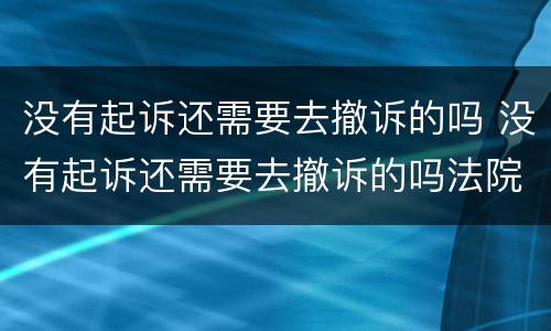 没有起诉还需要去撤诉的吗 没有起诉还需要去撤诉的吗法院