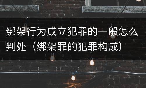 绑架行为成立犯罪的一般怎么判处（绑架罪的犯罪构成）