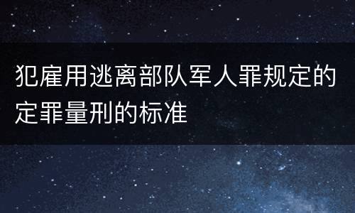 犯雇用逃离部队军人罪规定的定罪量刑的标准