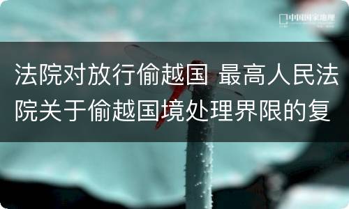 法院对放行偷越国 最高人民法院关于偷越国境处理界限的复函