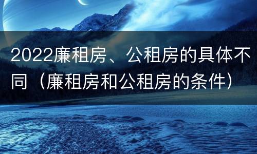 2022廉租房、公租房的具体不同（廉租房和公租房的条件）