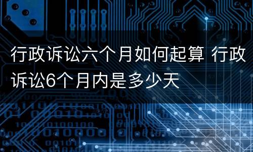 行政诉讼六个月如何起算 行政诉讼6个月内是多少天