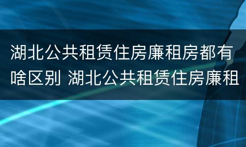 湖北公共租赁住房廉租房都有啥区别 湖北公共租赁住房廉租房都有啥区别呢