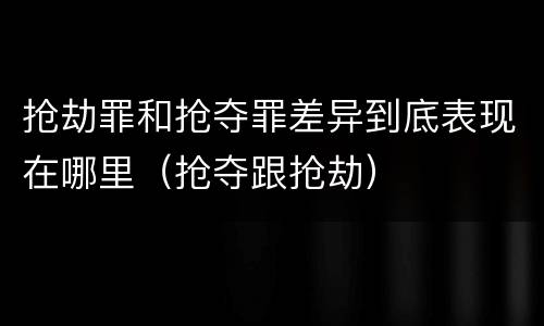 抢劫罪和抢夺罪差异到底表现在哪里（抢夺跟抢劫）