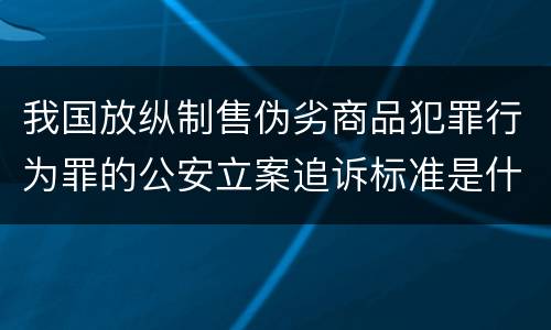 我国放纵制售伪劣商品犯罪行为罪的公安立案追诉标准是什么