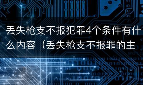 丢失枪支不报犯罪4个条件有什么内容（丢失枪支不报罪的主体是什么）