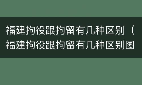 福建拘役跟拘留有几种区别（福建拘役跟拘留有几种区别图片）